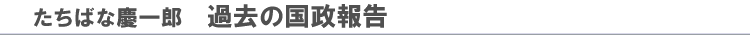 たちばな慶一郎　過去の国政報告